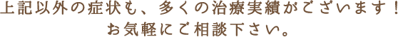 上記以外の症状も、多くの治療実績がございます！