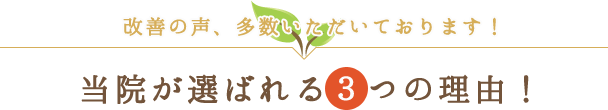 「当院が選ばれる３つの理由！」改善の声、多数いただいております！